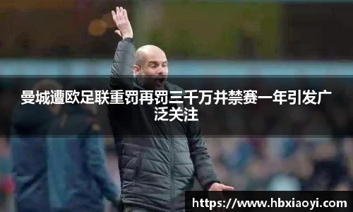 曼城遭欧足联重罚再罚三千万并禁赛一年引发广泛关注