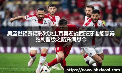 男篮世预赛精彩对决土耳其迎战西班牙谁能赢得胜利晋级之路充满悬念