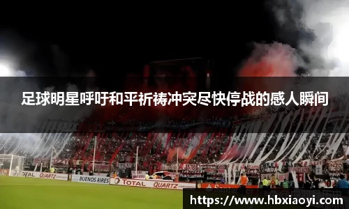 足球明星呼吁和平祈祷冲突尽快停战的感人瞬间