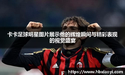 卡卡足球明星图片展示他的辉煌瞬间与精彩表现的视觉盛宴