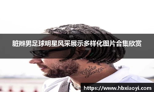 脏辫男足球明星风采展示多样化图片合集欣赏