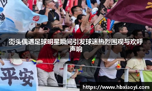 街头偶遇足球明星瞬间引发球迷热烈围观与欢呼声响