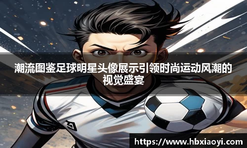 潮流图鉴足球明星头像展示引领时尚运动风潮的视觉盛宴